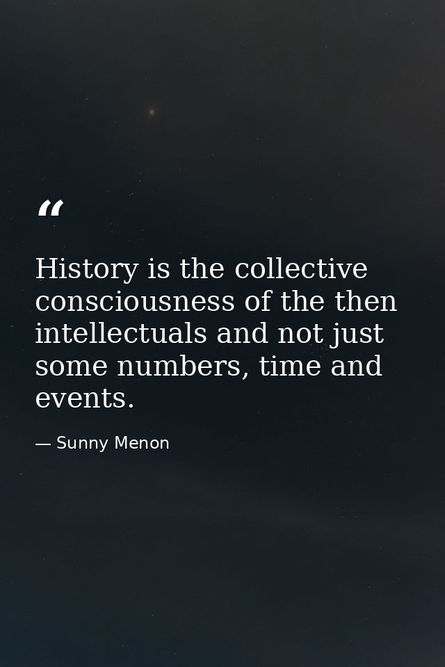 History is the collective consciousness of the then intellectuals and not just some numbers, time and events. — Sunny Menon
