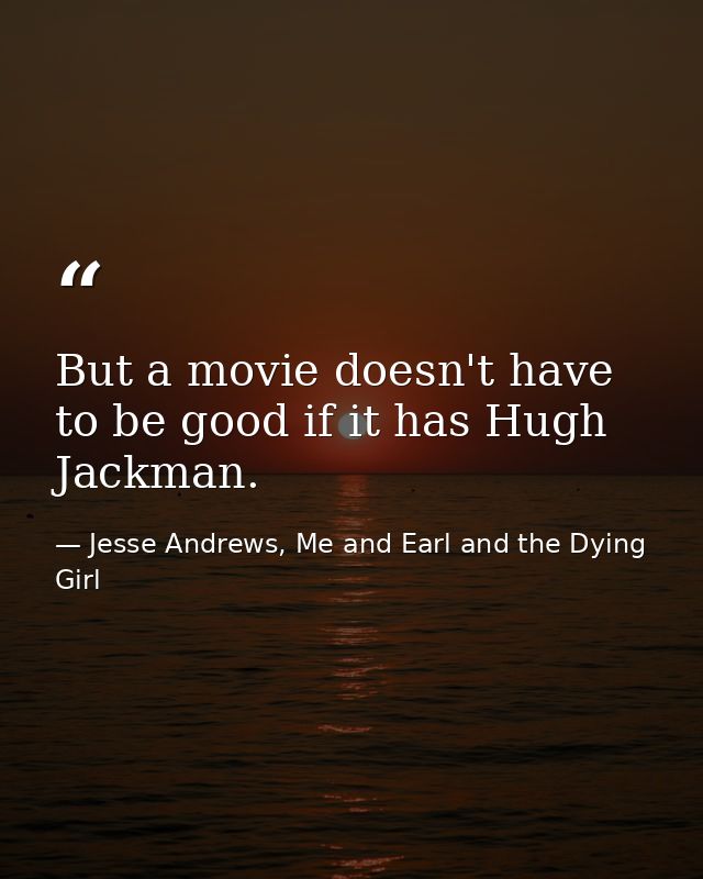 But a movie doesn't have to be good if it has Hugh Jackman. — Jesse Andrews, Me and Earl and the Dying Girl