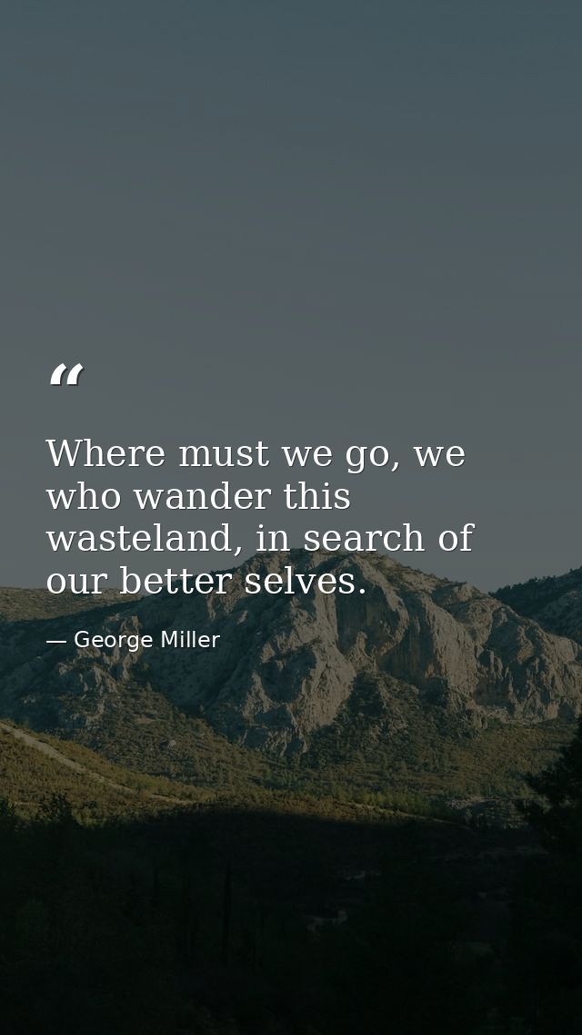 Where must we go, we who wander this wasteland, in search of our better selves. — George Miller