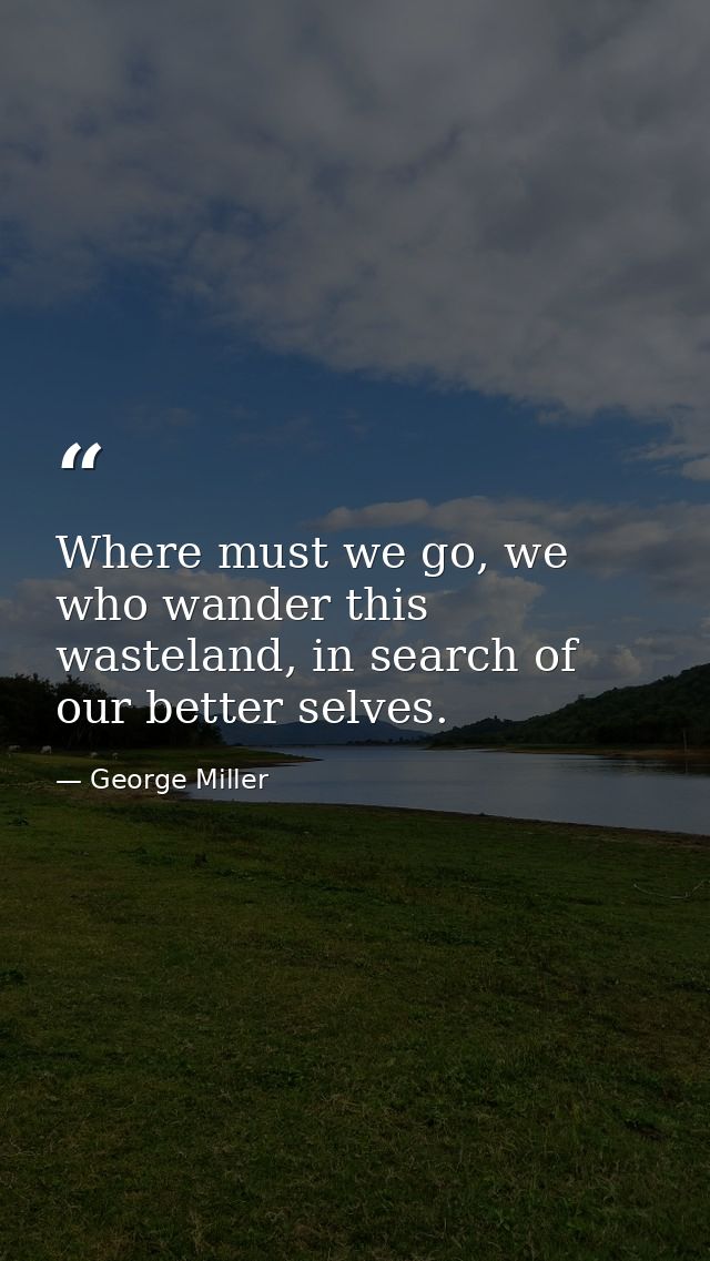 Where must we go, we who wander this wasteland, in search of our better selves. — George Miller
