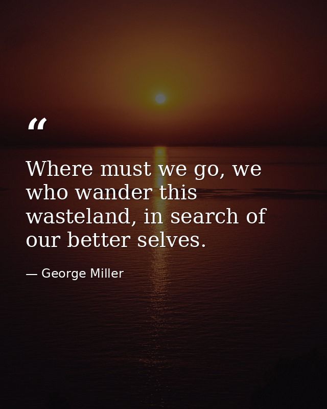 Where must we go, we who wander this wasteland, in search of our better selves. — George Miller