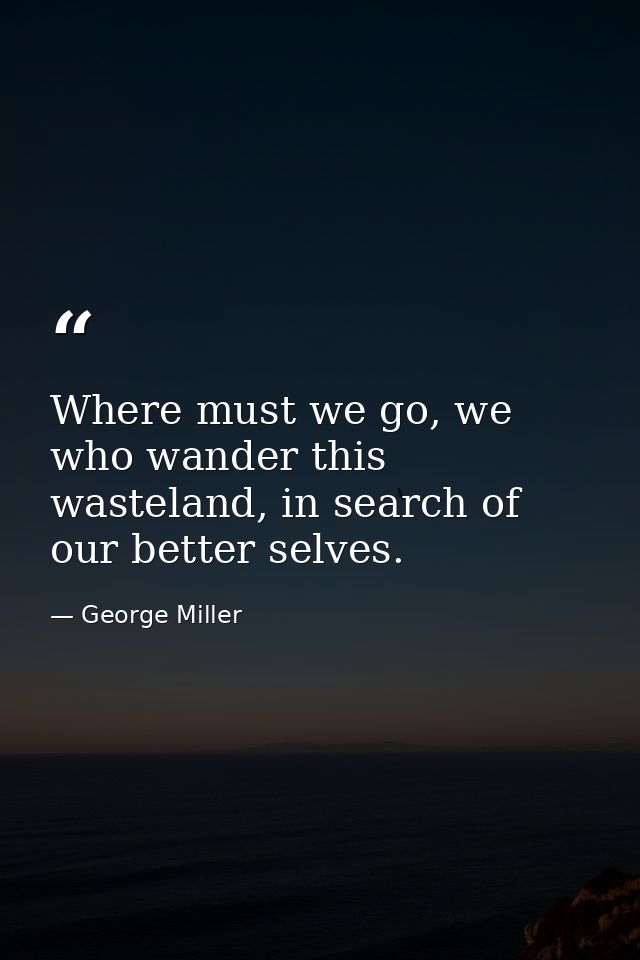 Where must we go, we who wander this wasteland, in search of our better selves. — George Miller