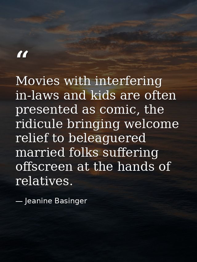 Movies with interfering in-laws and kids are often presented as comic, the ridicule bringing welcome relief to beleaguer — Jeanine Basinger
