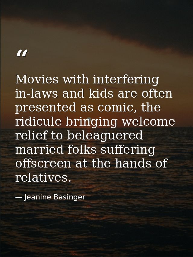 Movies with interfering in-laws and kids are often presented as comic, the ridicule bringing welcome relief to beleaguer — Jeanine Basinger