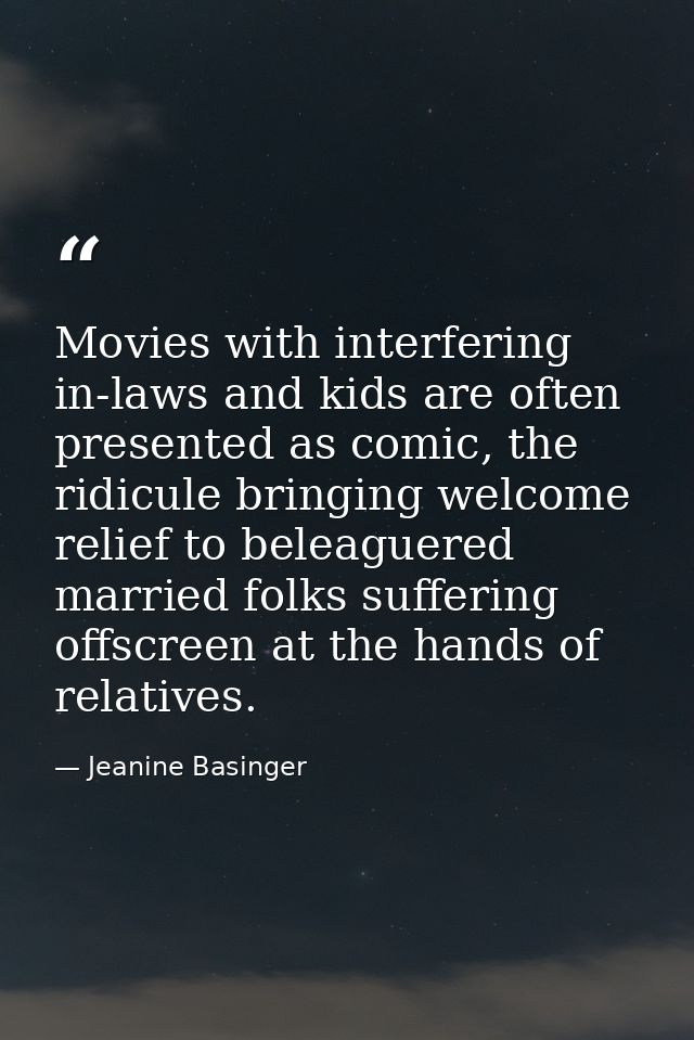 Movies with interfering in-laws and kids are often presented as comic, the ridicule bringing welcome relief to beleaguer — Jeanine Basinger