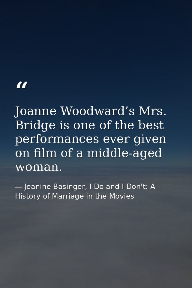 Joanne Woodward’s Mrs. Bridge is one of the best performances ever given on film of a middle-aged woman. — Jeanine Basinger, I Do and I Don't: A History of Marriage in the Movies