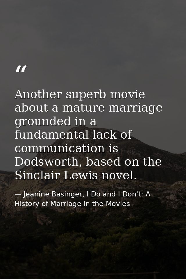 Another superb movie about a mature marriage grounded in a fundamental lack of communication is Dodsworth, based on the  — Jeanine Basinger, I Do and I Don't: A History of Marriage in the Movies