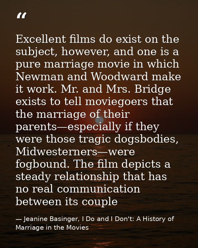 Excellent films do exist on the subject, however, and one is a pure marriage movie in which Newman and Woodward make it  — Jeanine Basinger, I Do and I Don't: A History of Marriage in the Movies