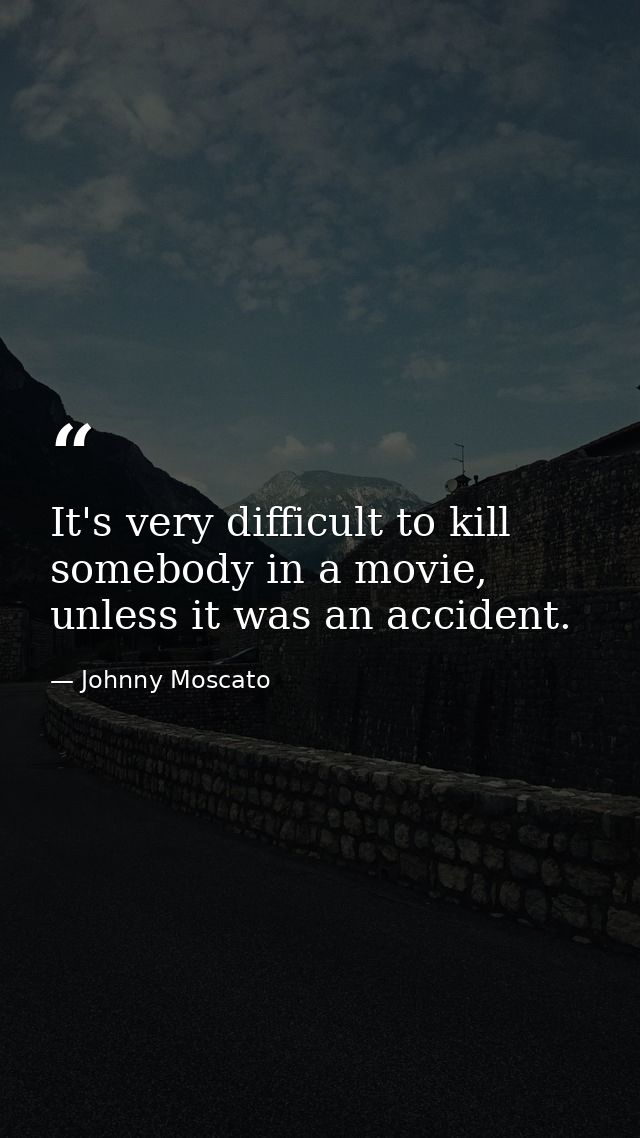It's very difficult to kill somebody in a movie, unless it was an accident. — Johnny Moscato