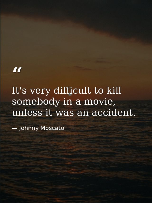 It's very difficult to kill somebody in a movie, unless it was an accident. — Johnny Moscato