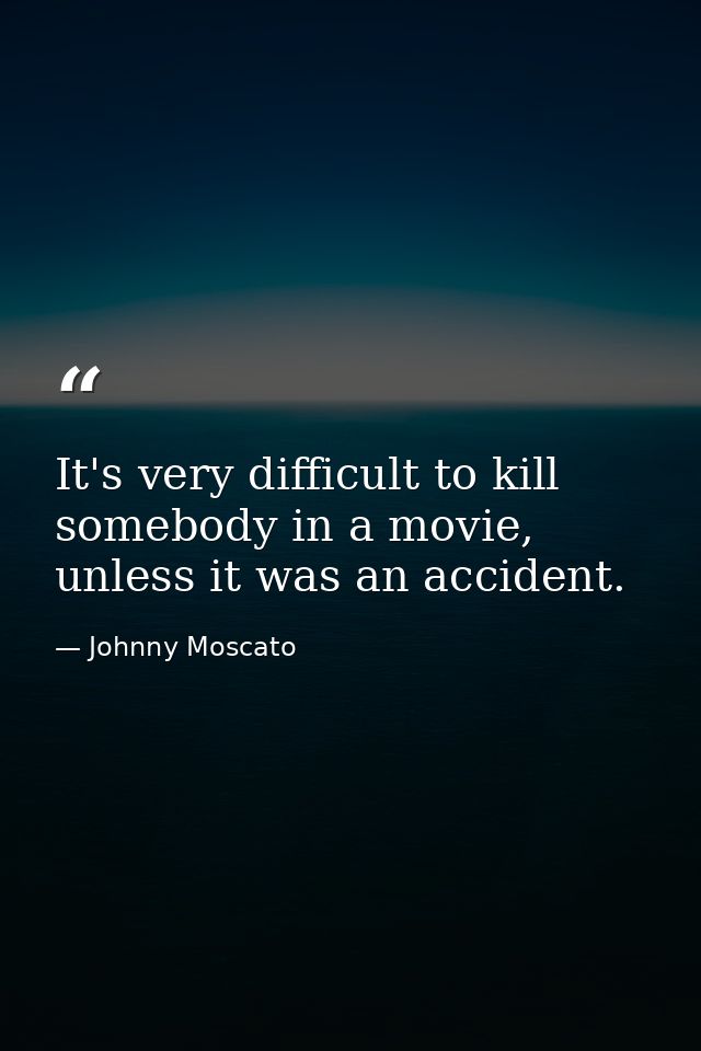 It's very difficult to kill somebody in a movie, unless it was an accident. — Johnny Moscato