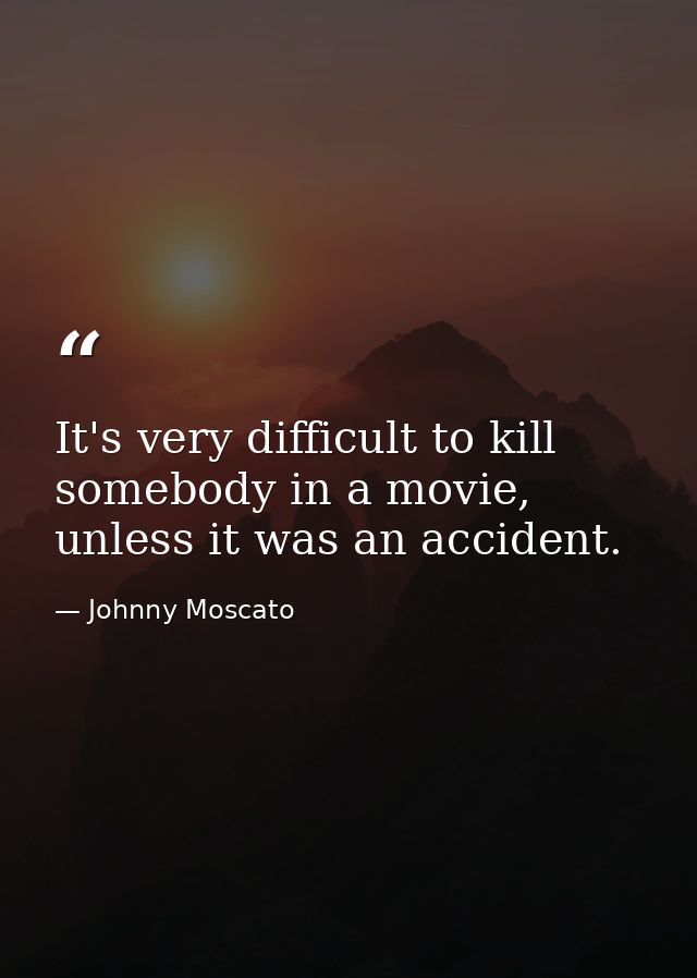 It's very difficult to kill somebody in a movie, unless it was an accident. — Johnny Moscato