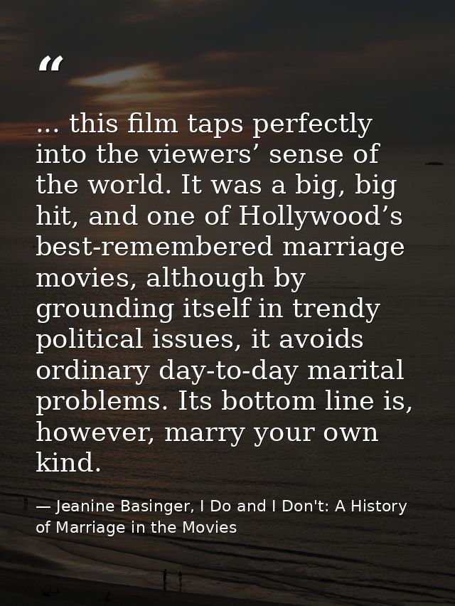 ... this film taps perfectly into the viewers’ sense of the world. It was a big, big hit, and one of Hollywood’s best-re — Jeanine Basinger, I Do and I Don't: A History of Marriage in the Movies