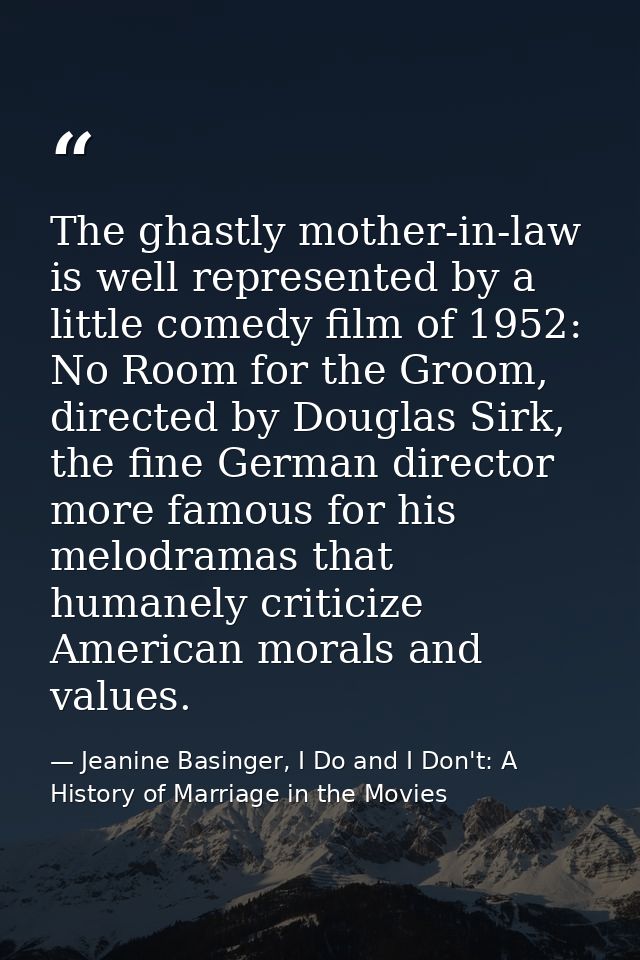 The ghastly mother-in-law is well represented by a little comedy film of 1952: No Room for the Groom, directed by Dougla — Jeanine Basinger, I Do and I Don't: A History of Marriage in the Movies