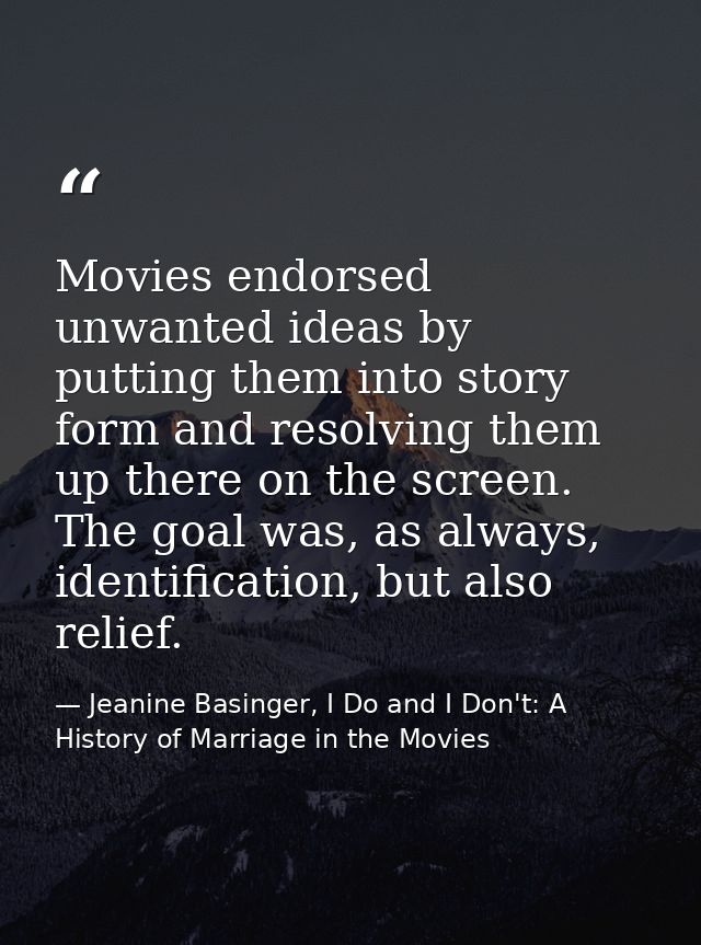 Movies endorsed unwanted ideas by putting them into story form and resolving them up there on the screen. The goal was,  — Jeanine Basinger, I Do and I Don't: A History of Marriage in the Movies