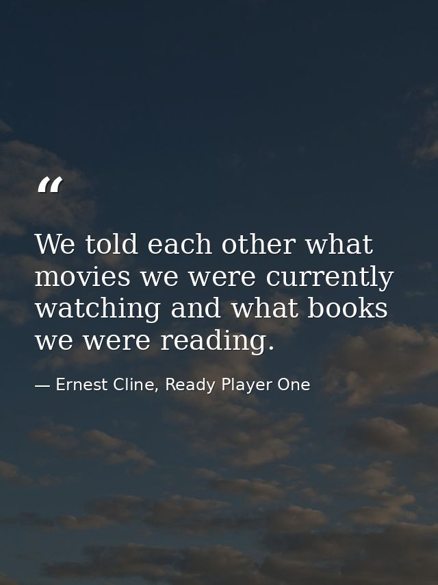We told each other what movies we were currently watching and what books we were reading. — Ernest Cline, Ready Player One