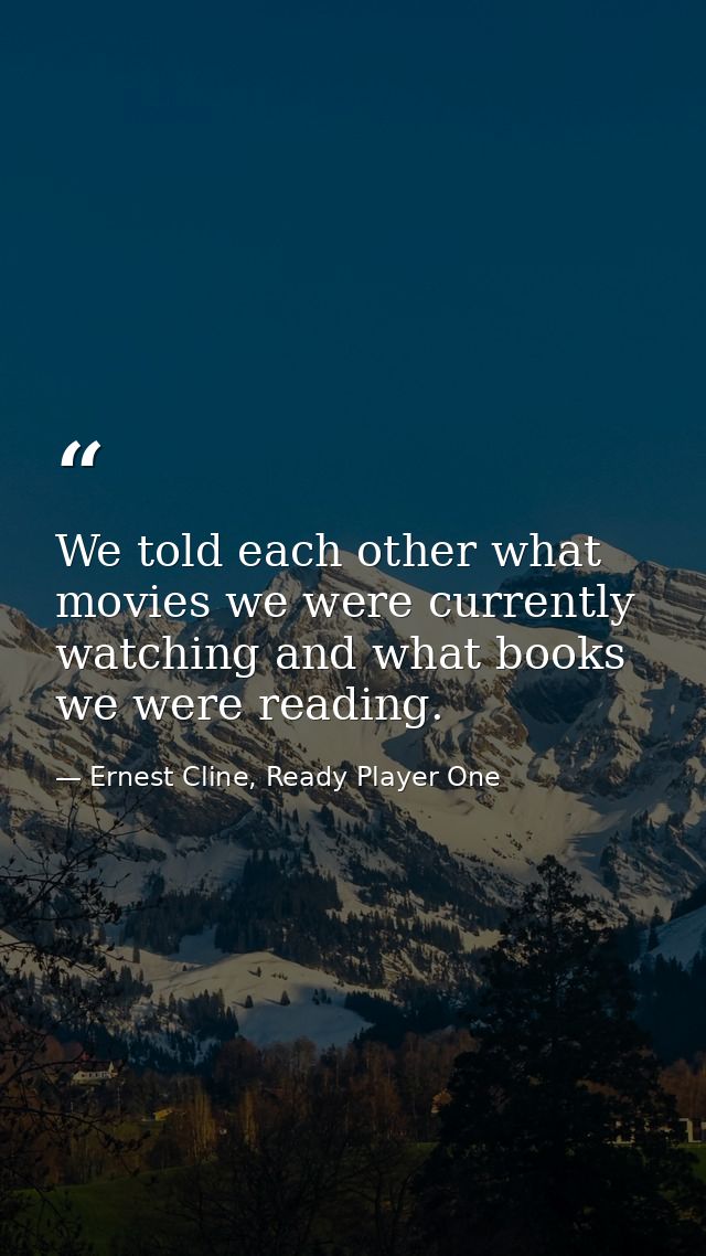 We told each other what movies we were currently watching and what books we were reading. — Ernest Cline, Ready Player One