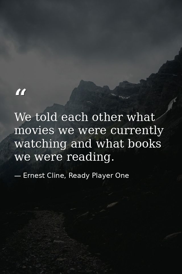 We told each other what movies we were currently watching and what books we were reading. — Ernest Cline, Ready Player One