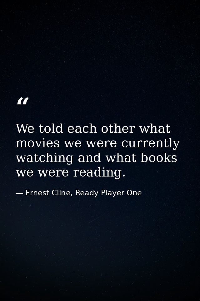 We told each other what movies we were currently watching and what books we were reading. — Ernest Cline, Ready Player One