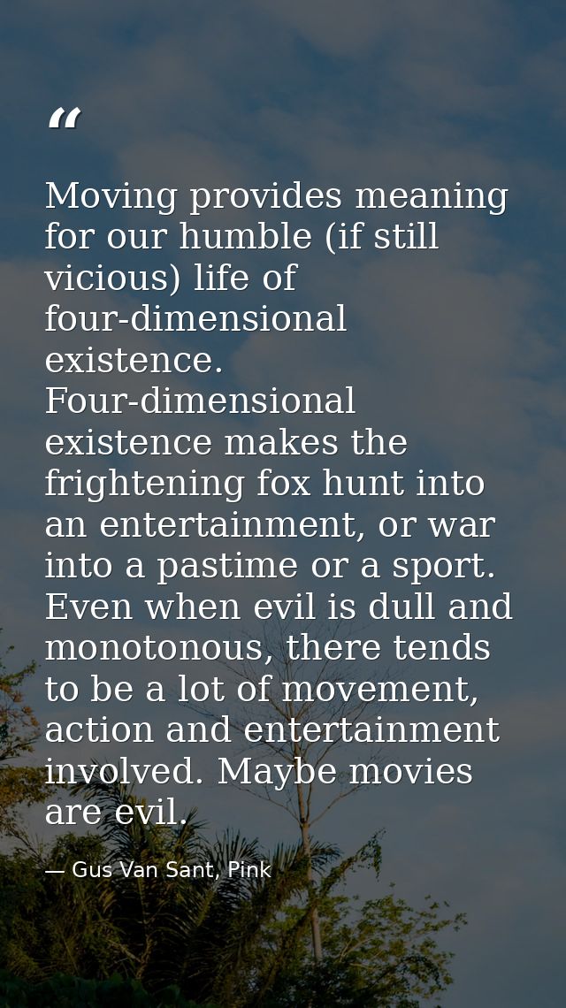 Moving provides meaning for our humble (if still vicious) life of four-dimensional existence. Four-dimensional existence — Gus Van Sant, Pink