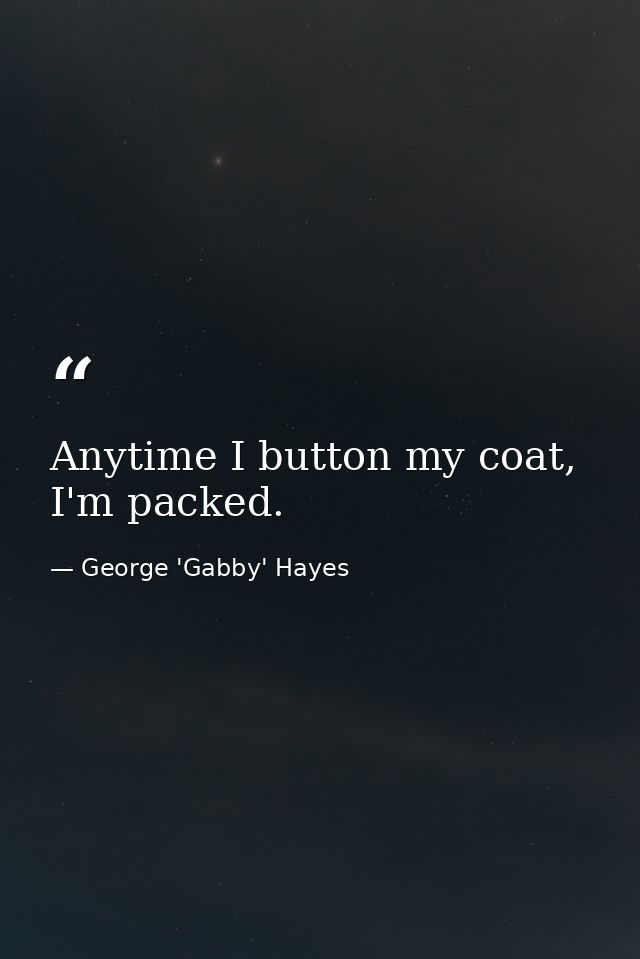 Anytime I button my coat, I'm packed. — George 'Gabby' Hayes