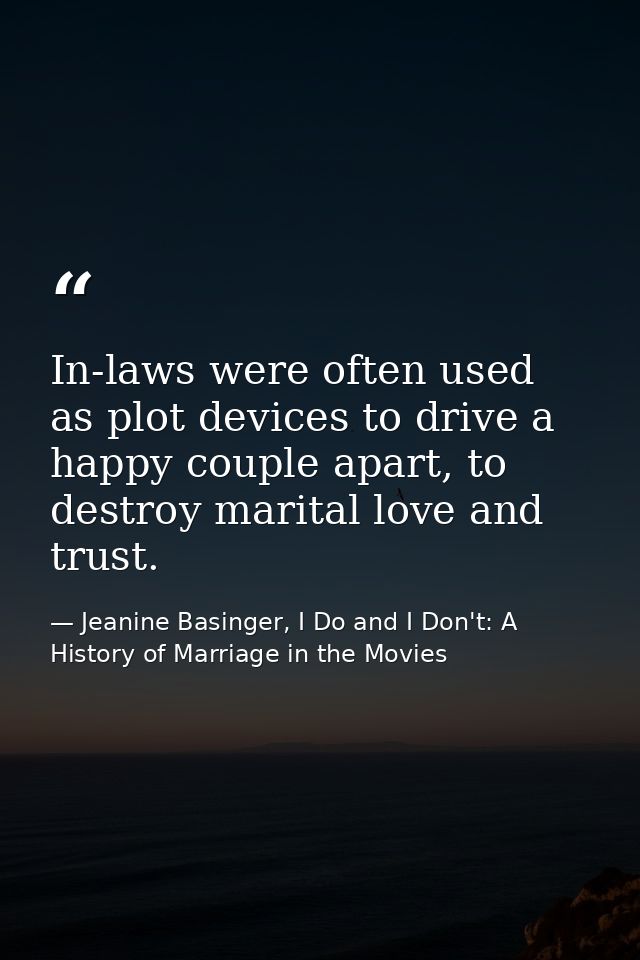 In-laws were often used as plot devices to drive a happy couple apart, to destroy marital love and trust. — Jeanine Basinger, I Do and I Don't: A History of Marriage in the Movies