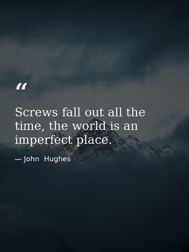 Screws fall out all the time, the world is an imperfect place. — John  Hughes