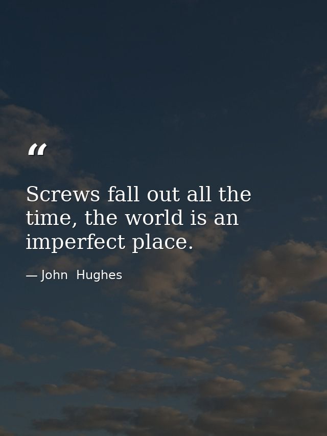 Screws fall out all the time, the world is an imperfect place. — John  Hughes