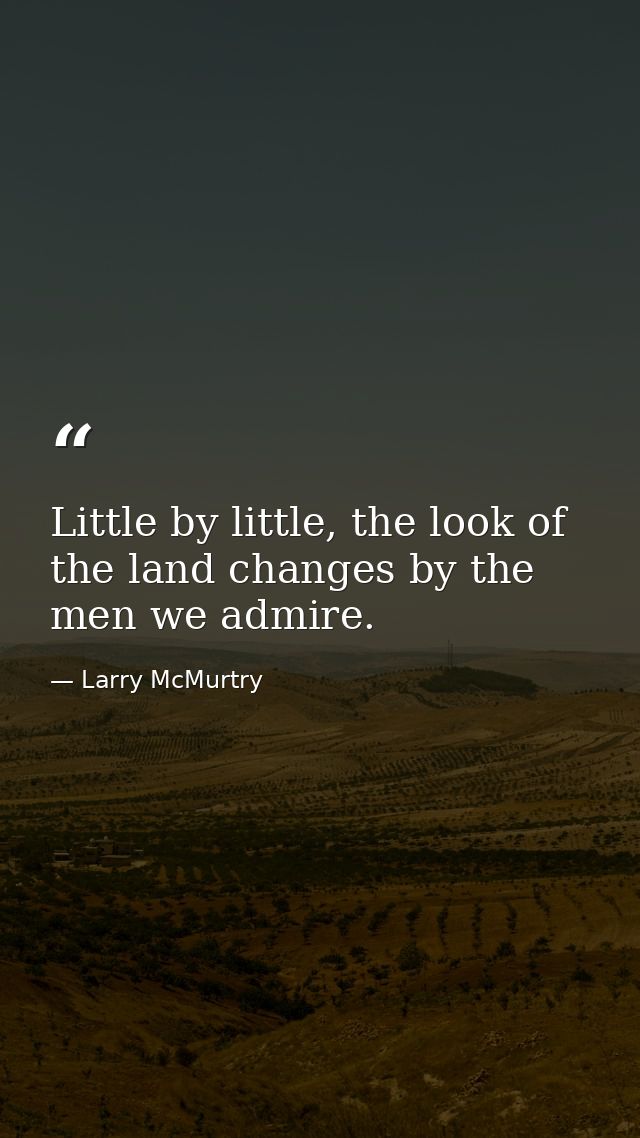 Little by little, the look of the land changes by the men we admire. — Larry McMurtry