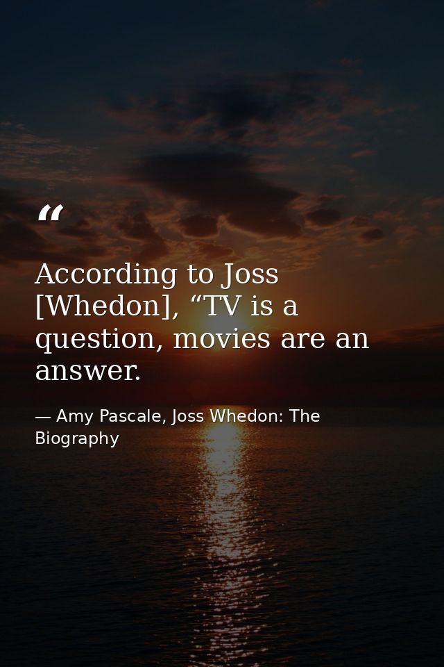 According to Joss [Whedon], “TV is a question, movies are an answer. — Amy Pascale, Joss Whedon: The Biography