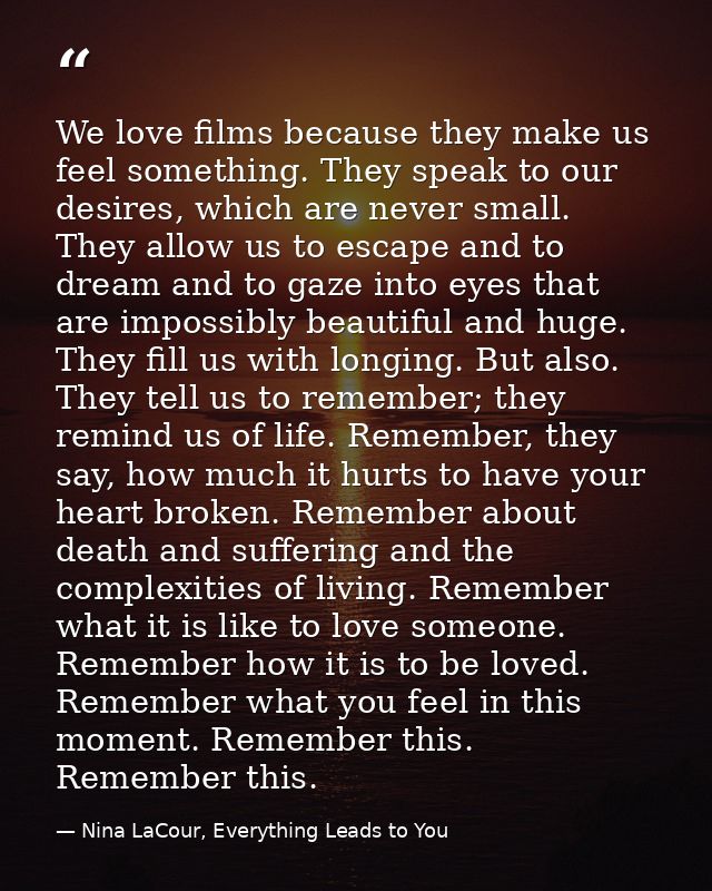 We love films because they make us feel something. They speak to our desires, which are never small. They allow us to es — Nina LaCour, Everything Leads to You