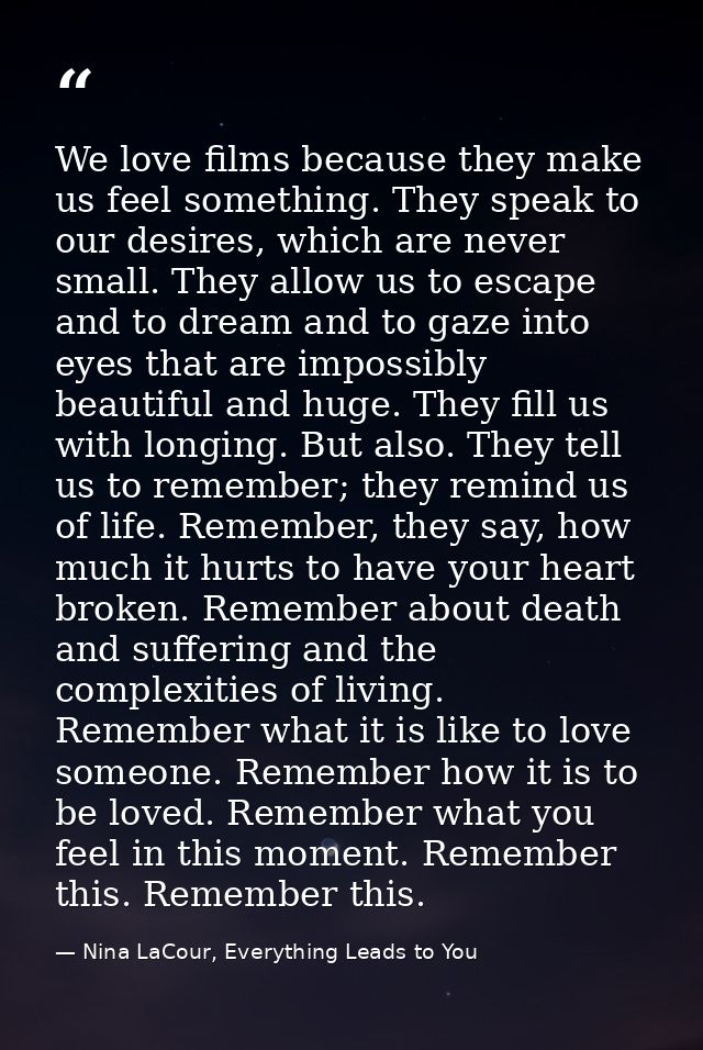 We love films because they make us feel something. They speak to our desires, which are never small. They allow us to es — Nina LaCour, Everything Leads to You