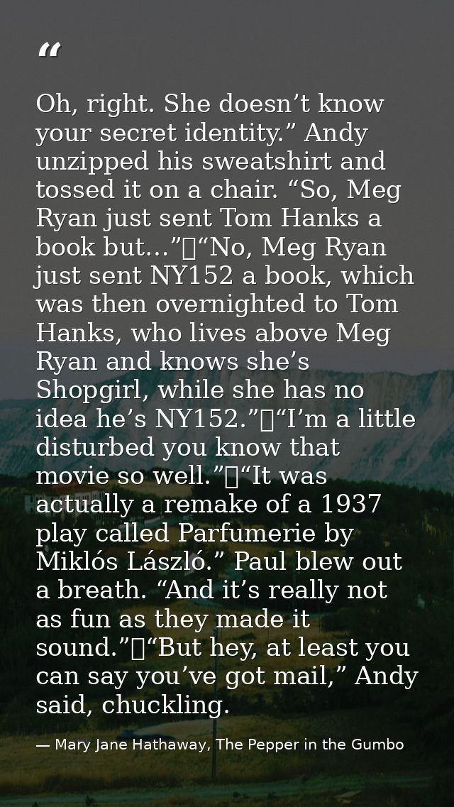 Oh, right. She doesn’t know your secret identity.” Andy unzipped his sweatshirt and tossed it on a chair. “So, Meg Ryan  — Mary Jane Hathaway, The Pepper in the Gumbo