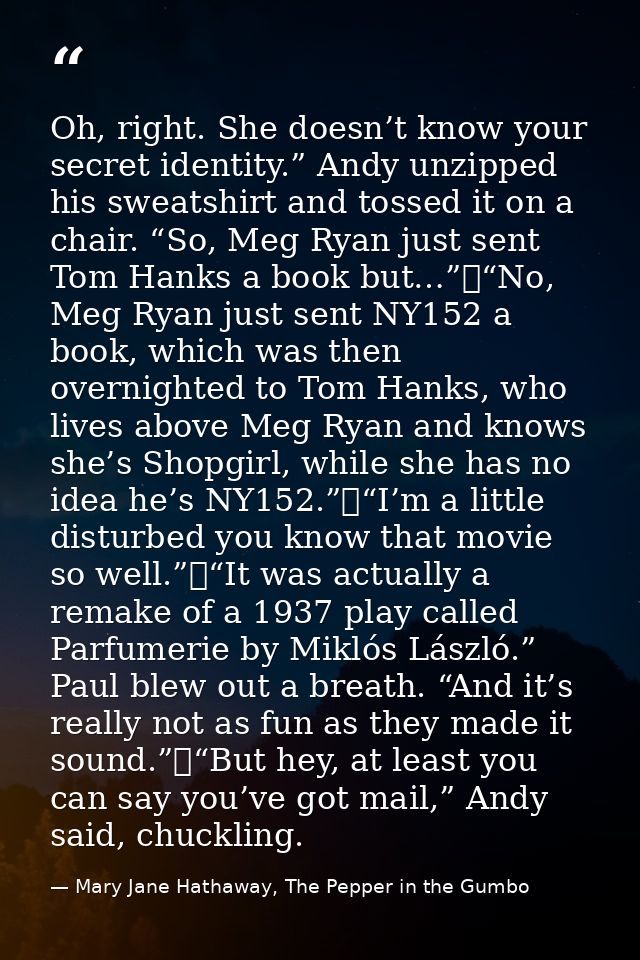 Oh, right. She doesn’t know your secret identity.” Andy unzipped his sweatshirt and tossed it on a chair. “So, Meg Ryan  — Mary Jane Hathaway, The Pepper in the Gumbo