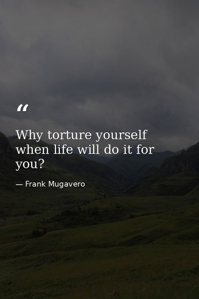 Why torture yourself when life will do it for you? — Frank Mugavero
