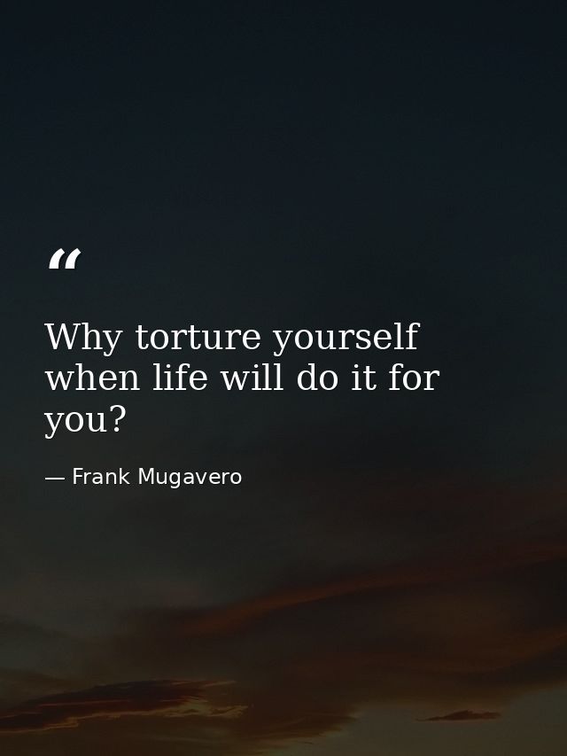 Why torture yourself when life will do it for you? — Frank Mugavero