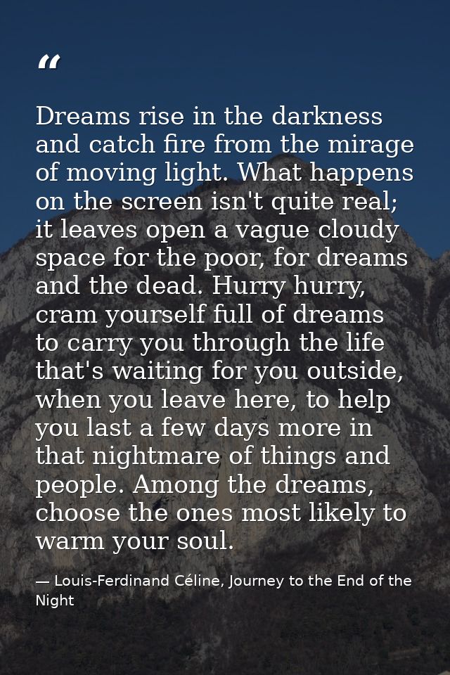 Dreams rise in the darkness and catch fire from the mirage of moving light. What happens on the screen isn't quite real; — Louis-Ferdinand Céline, Journey to the End of the Night
