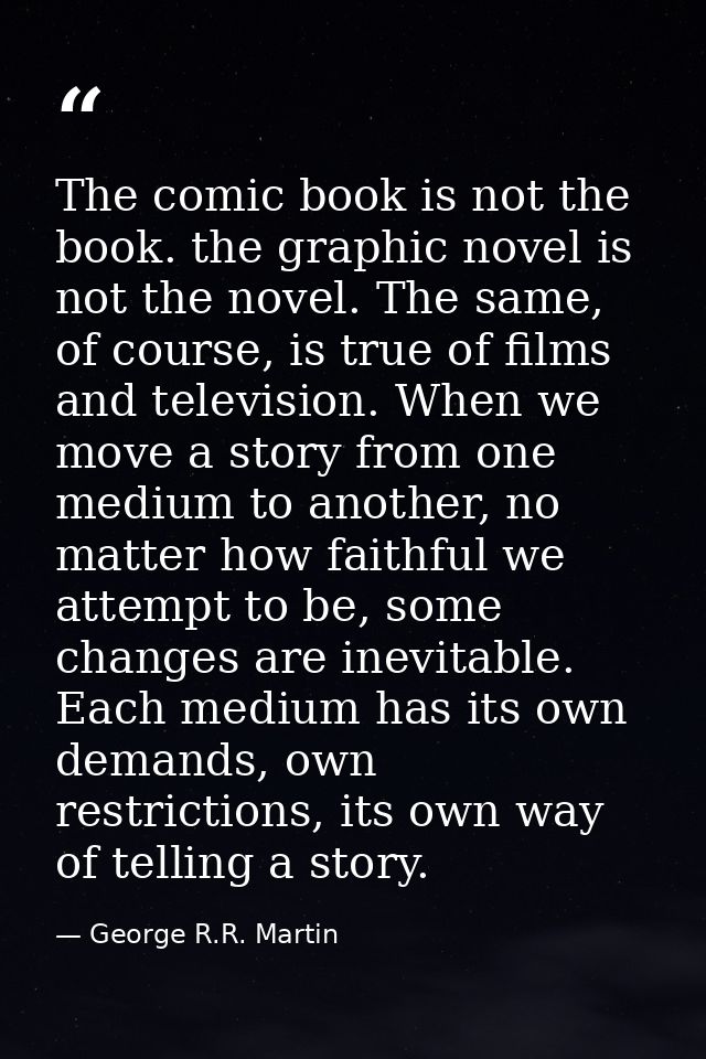 The comic book is not the book. the graphic novel is not the novel. The same, of course, is true of films and television — George R.R. Martin