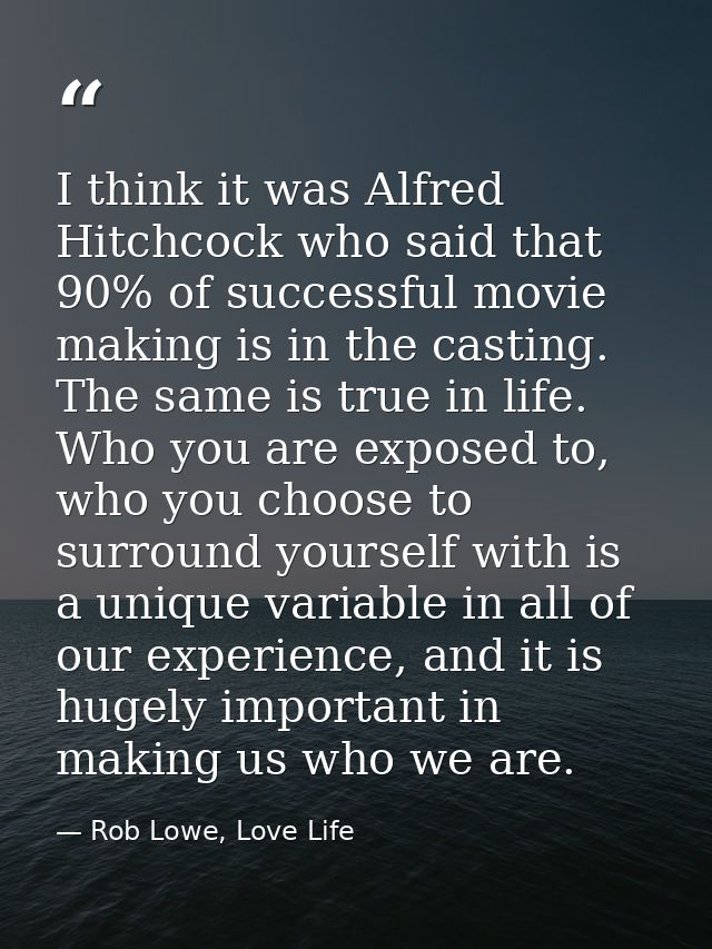 I think it was Alfred Hitchcock who said that 90% of successful movie making is in the casting. The same is true in life — Rob Lowe, Love Life