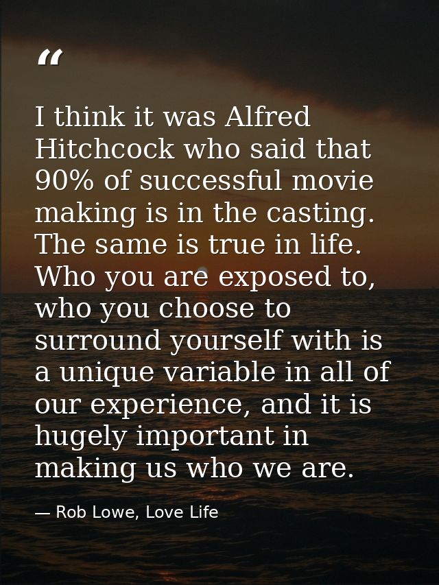 I think it was Alfred Hitchcock who said that 90% of successful movie making is in the casting. The same is true in life — Rob Lowe, Love Life