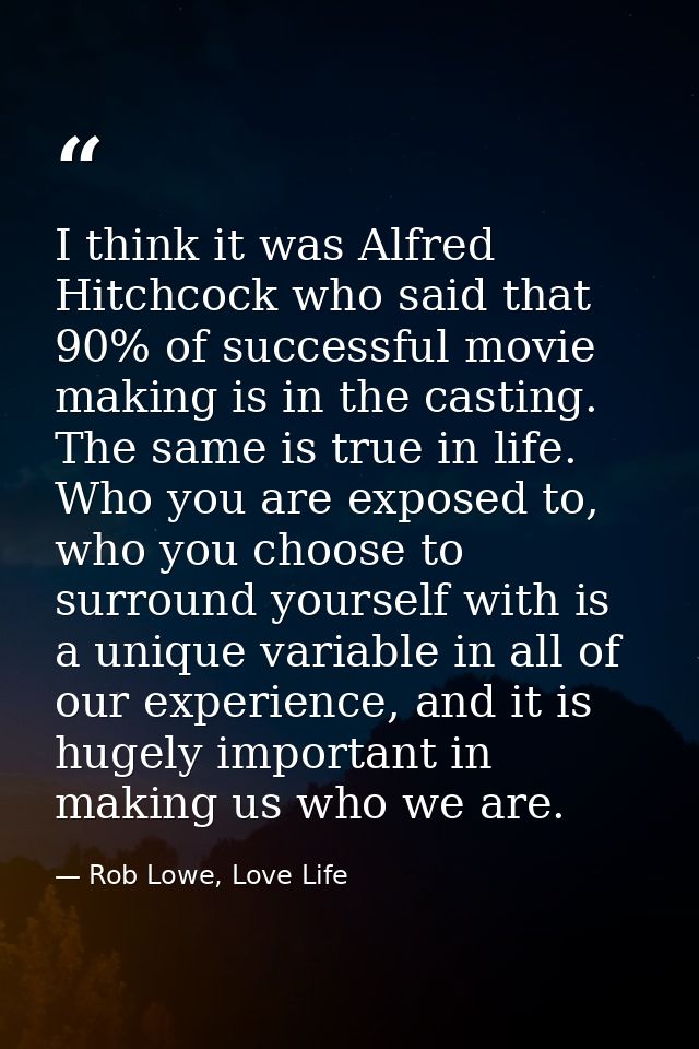 I think it was Alfred Hitchcock who said that 90% of successful movie making is in the casting. The same is true in life — Rob Lowe, Love Life