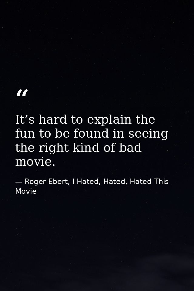 It’s hard to explain the fun to be found in seeing the right kind of bad movie. — Roger Ebert, I Hated, Hated, Hated This Movie
