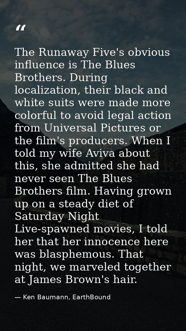 The Runaway Five's obvious influence is The Blues Brothers. During localization, their black and white suits were made m — Ken Baumann, EarthBound