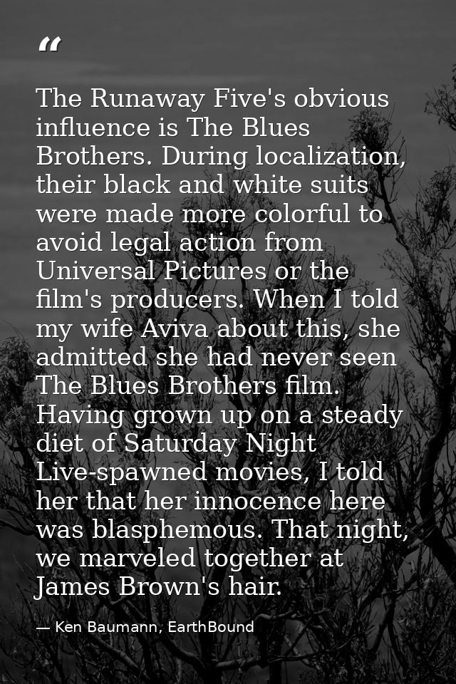 The Runaway Five's obvious influence is The Blues Brothers. During localization, their black and white suits were made m — Ken Baumann, EarthBound