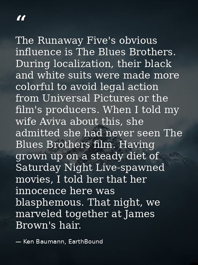 The Runaway Five's obvious influence is The Blues Brothers. During localization, their black and white suits were made m — Ken Baumann, EarthBound