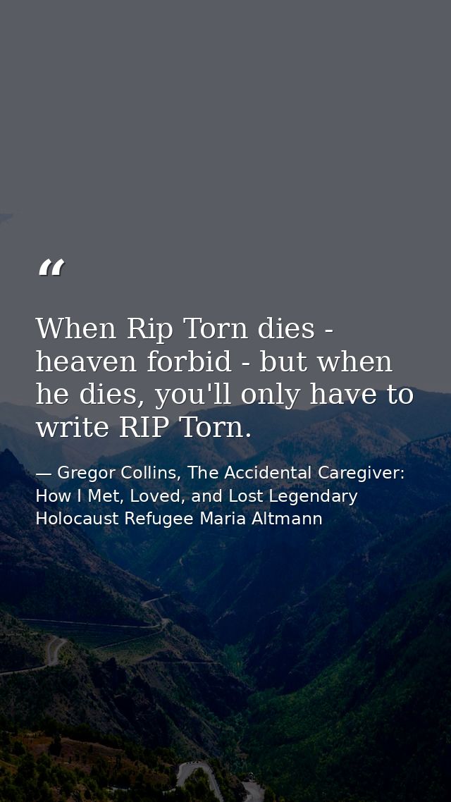 When Rip Torn dies - heaven forbid - but when he dies, you'll only have to write RIP Torn. — Gregor Collins, The Accidental Caregiver: How I Met, Loved, and Lost Legendary Holocaust Refugee Maria Altmann