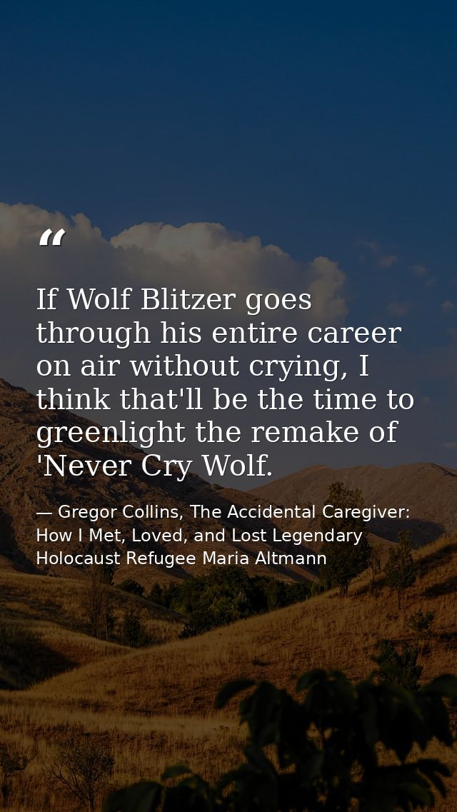 If Wolf Blitzer goes through his entire career on air without crying, I think that'll be the time to greenlight the rema — Gregor Collins, The Accidental Caregiver: How I Met, Loved, and Lost Legendary Holocaust Refugee Maria Altmann