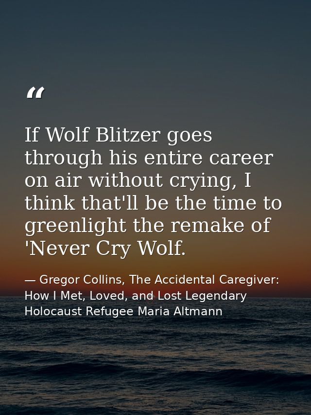 If Wolf Blitzer goes through his entire career on air without crying, I think that'll be the time to greenlight the rema — Gregor Collins, The Accidental Caregiver: How I Met, Loved, and Lost Legendary Holocaust Refugee Maria Altmann
