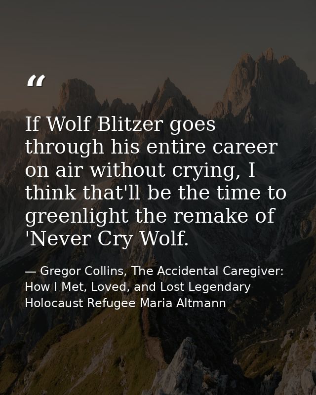 If Wolf Blitzer goes through his entire career on air without crying, I think that'll be the time to greenlight the rema — Gregor Collins, The Accidental Caregiver: How I Met, Loved, and Lost Legendary Holocaust Refugee Maria Altmann