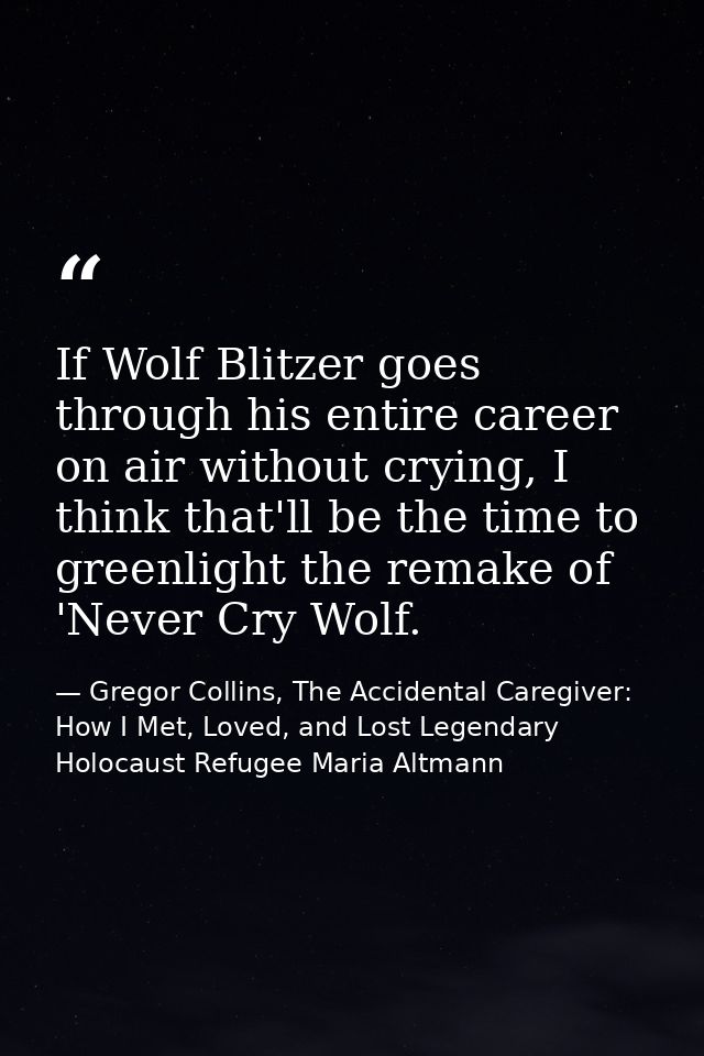 If Wolf Blitzer goes through his entire career on air without crying, I think that'll be the time to greenlight the rema — Gregor Collins, The Accidental Caregiver: How I Met, Loved, and Lost Legendary Holocaust Refugee Maria Altmann